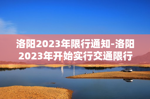 洛阳2023年限行通知-洛阳2023年开始实行交通限行政策，市民需注意！