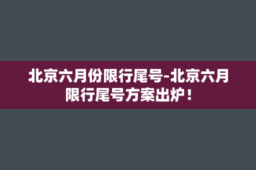 北京六月份限行尾号-北京六月限行尾号方案出炉！