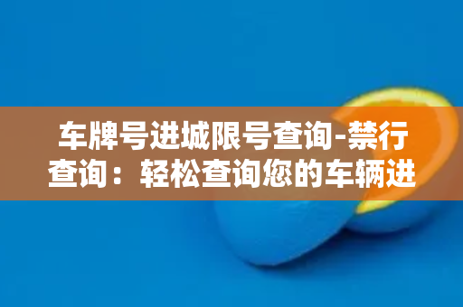 车牌号进城限号查询-禁行查询：轻松查询您的车辆进城限行信息