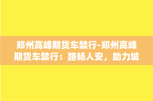 郑州高峰期货车禁行-郑州高峰期货车禁行：路畅人安，助力城市发展。