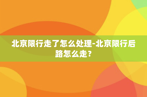 北京限行走了怎么处理-北京限行后路怎么走？