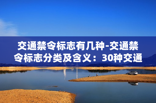 交通禁令标志有几种-交通禁令标志分类及含义：30种交通标志解析