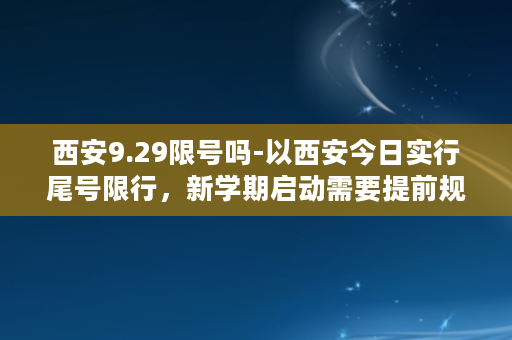 西安9.29限号吗-以西安今日实行尾号限行，新学期启动需要提前规划安排。