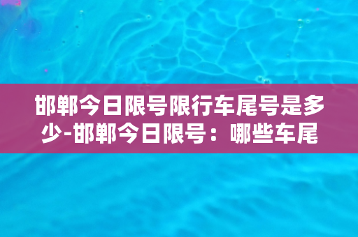 邯郸今日限号限行车尾号是多少-邯郸今日限号：哪些车尾号不能上路？