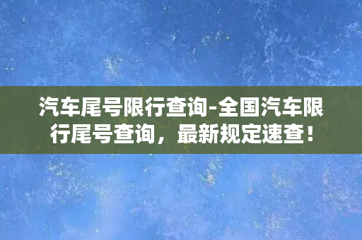 汽车尾号限行查询-全国汽车限行尾号查询，最新规定速查！