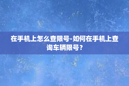 在手机上怎么查限号-如何在手机上查询车辆限号？