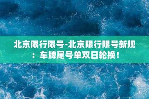 北京限行限号-北京限行限号新规：车牌尾号单双日轮换！