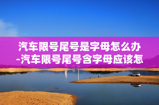 汽车限号尾号是字母怎么办-汽车限号尾号含字母应该怎么应对？