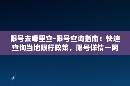 限号去哪里查-限号查询指南：快速查询当地限行政策，限号详情一网打尽！