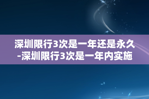 深圳限行3次是一年还是永久-深圳限行3次是一年内实施，详细规则请了解。