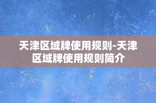 天津区域牌使用规则-天津区域牌使用规则简介