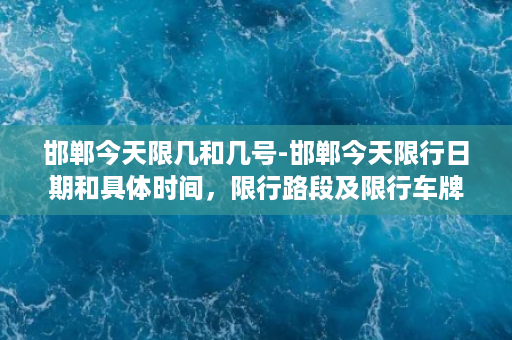 邯郸今天限几和几号-邯郸今天限行日期和具体时间，限行路段及限行车牌尾号更新