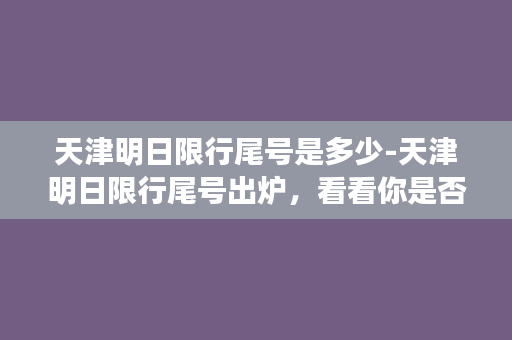 天津明日限行尾号是多少-天津明日限行尾号出炉，看看你是否受影响？