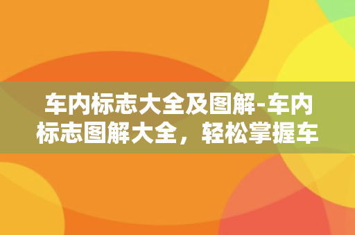 车内标志大全及图解-车内标志图解大全，轻松掌握车内各种标志含义