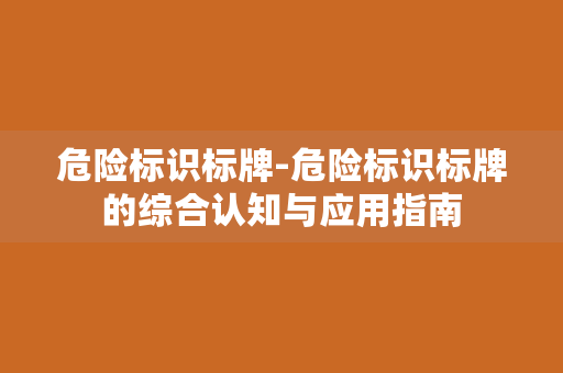 危险标识标牌-危险标识标牌的综合认知与应用指南