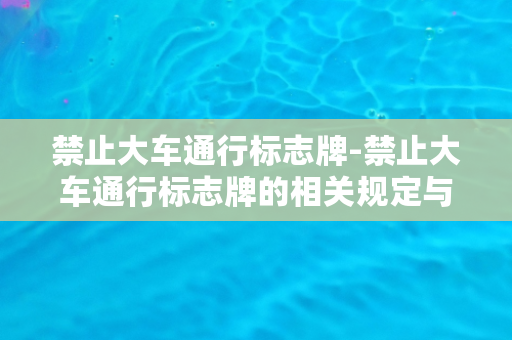 禁止大车通行标志牌-禁止大车通行标志牌的相关规定与解读