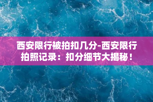 西安限行被拍扣几分-西安限行拍照记录：扣分细节大揭秘！