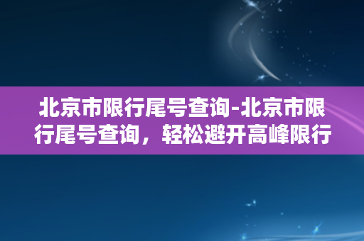 北京市限行尾号查询-北京市限行尾号查询，轻松避开高峰限行，保障出行畅通！