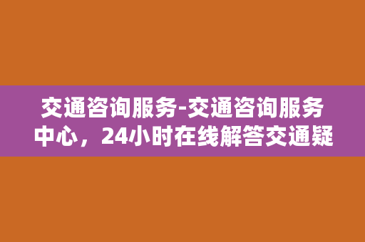 交通咨询服务-交通咨询服务中心，24小时在线解答交通疑问