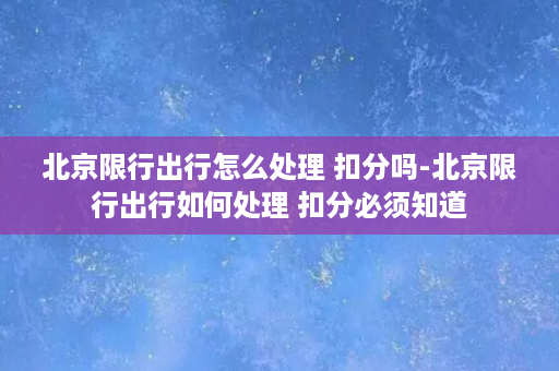 北京限行出行怎么处理 扣分吗-北京限行出行如何处理 扣分必须知道