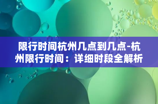 限行时间杭州几点到几点-杭州限行时间：详细时段全解析！