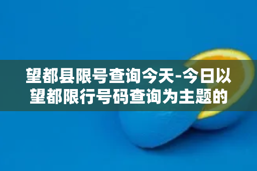 望都县限号查询今天-今日以望都限行号码查询为主题的实用指南