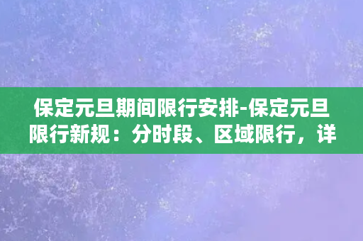 保定元旦期间限行安排-保定元旦限行新规：分时段、区域限行，详细查看！