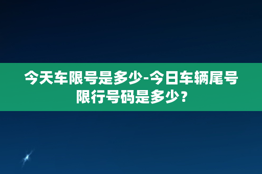 今天车限号是多少-今日车辆尾号限行号码是多少？