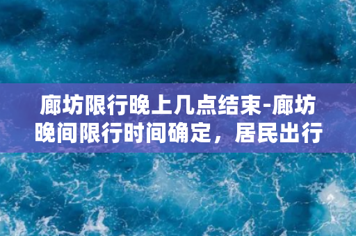 廊坊限行晚上几点结束-廊坊晚间限行时间确定，居民出行再无烦恼