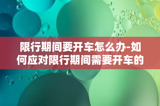 限行期间要开车怎么办-如何应对限行期间需要开车的情况