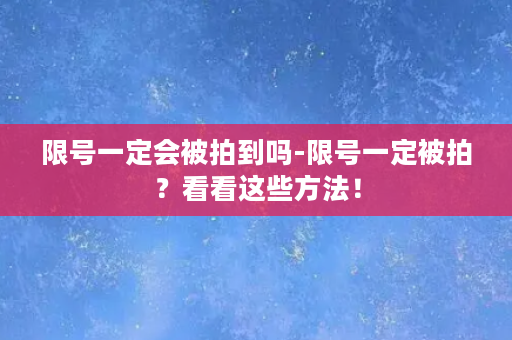 限号一定会被拍到吗-限号一定被拍？看看这些方法！