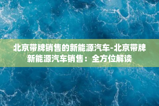 北京带牌销售的新能源汽车-北京带牌新能源汽车销售：全方位解读