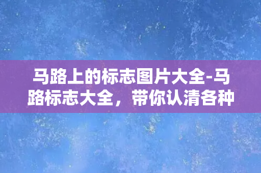 马路上的标志图片大全-马路标志大全，带你认清各种路标！