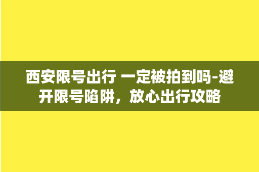 西安限号出行 一定被拍到吗-避开限号陷阱，放心出行攻略