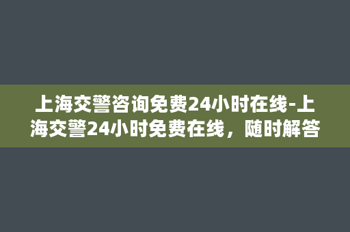 上海交警咨询免费24小时在线-上海交警24小时免费在线，随时解答您的交通疑问