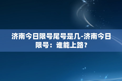 济南今日限号尾号是几-济南今日限号：谁能上路？