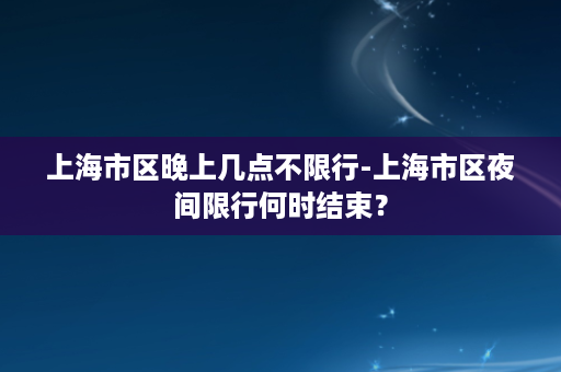 上海市区晚上几点不限行-上海市区夜间限行何时结束？