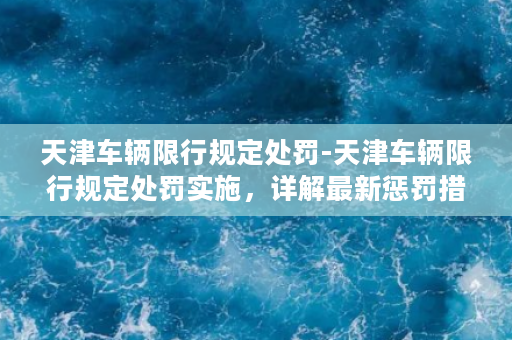 天津车辆限行规定处罚-天津车辆限行规定处罚实施，详解最新惩罚措施