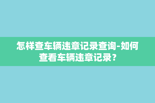 怎样查车辆违章记录查询-如何查看车辆违章记录？