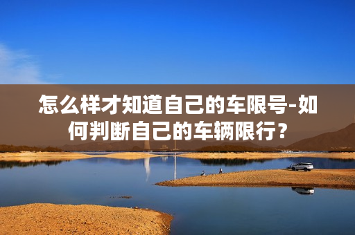 怎么样才知道自己的车限号-如何判断自己的车辆限行？