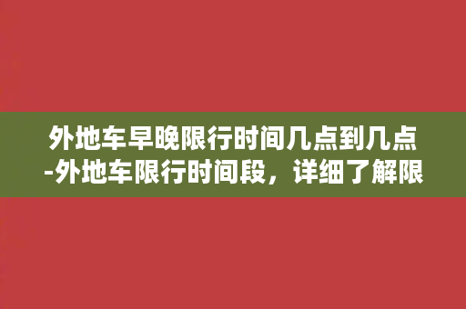 外地车早晚限行时间几点到几点-外地车限行时间段，详细了解限行时间！