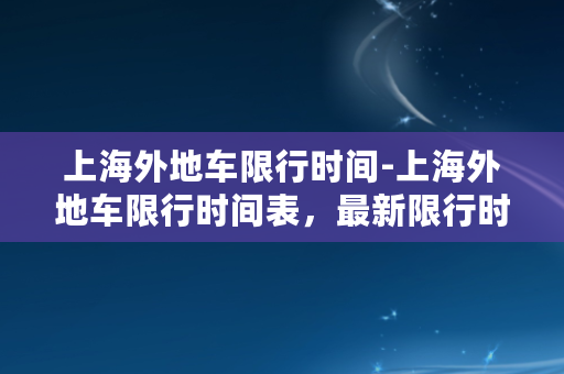 上海外地车限行时间-上海外地车限行时间表，最新限行时段及规定！