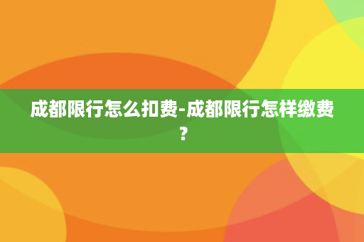 成都限行怎么扣费-成都限行怎样缴费？