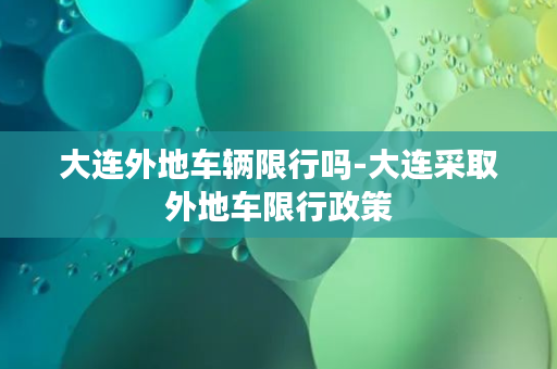 大连外地车辆限行吗-大连采取外地车限行政策