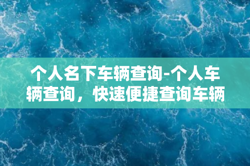 个人名下车辆查询-个人车辆查询，快速便捷查询车辆信息