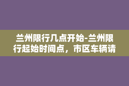 兰州限行几点开始-兰州限行起始时间点，市区车辆请注意！