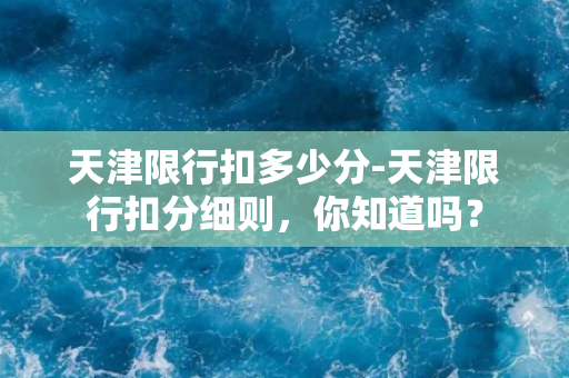 天津限行扣多少分-天津限行扣分细则，你知道吗？