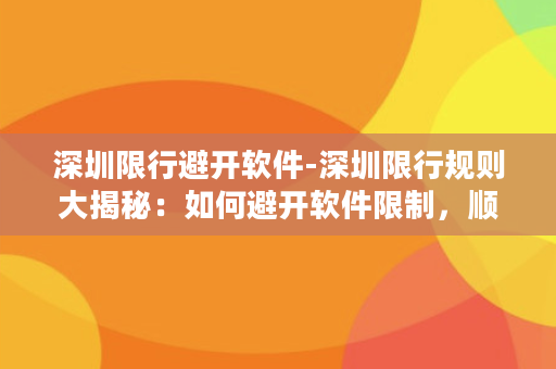 深圳限行避开软件-深圳限行规则大揭秘：如何避开软件限制，顺畅驾车通行？