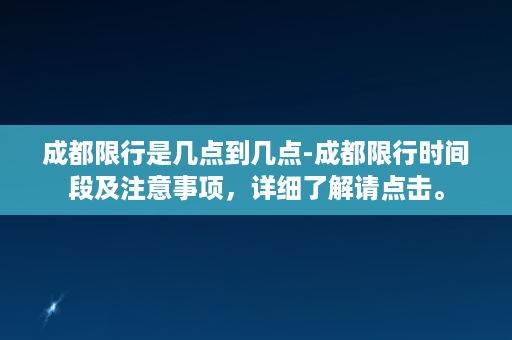 成都限行是几点到几点-成都限行时间段及注意事项，详细了解请点击。