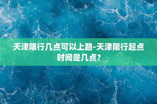 天津限行几点可以上路-天津限行起点时间是几点？